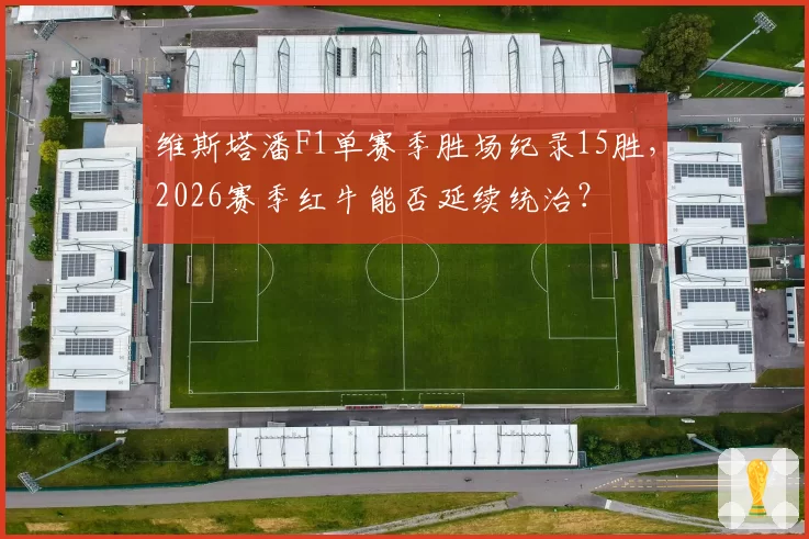 维斯塔潘F1单赛季胜场纪录15胜,2026赛季红牛能否延续统治?