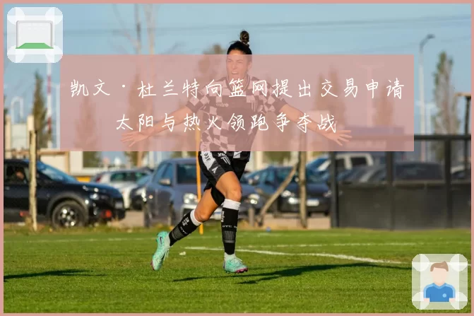 凯文·杜兰特向篮网提出交易申请,太阳与热火领跑争夺战