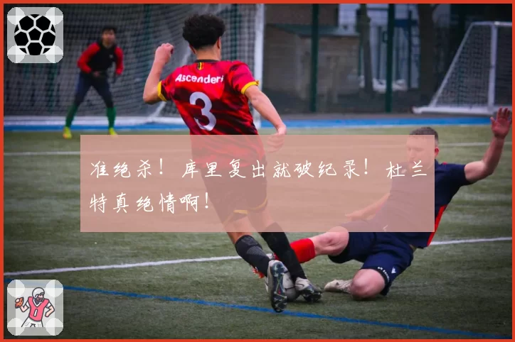 准绝杀!库里复出就破纪录!杜兰特真绝情啊!