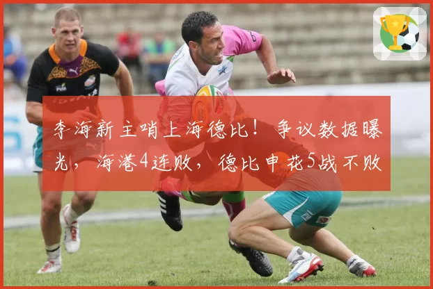 李海新主哨上海德比!争议数据曝光,海港4连败,德比申花5战不败