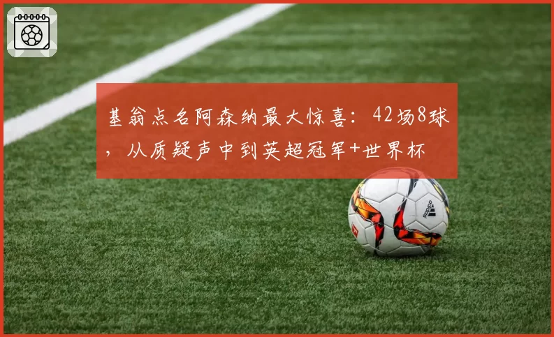 基翁点名阿森纳最大惊喜：42场8球，从质疑声中到英超冠军+世界杯