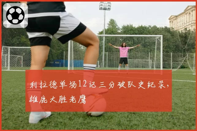 利拉德单场12记三分破队史纪录,雄鹿大胜老鹰