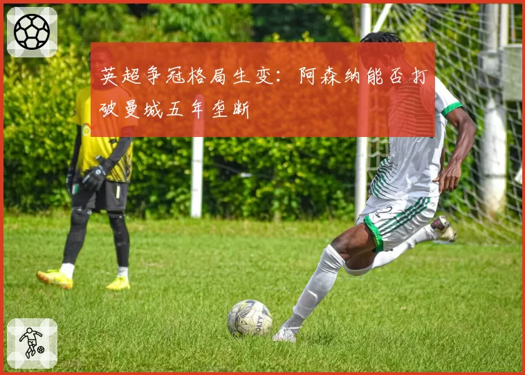 英超争冠格局生变:阿森纳能否打破曼城五年垄断