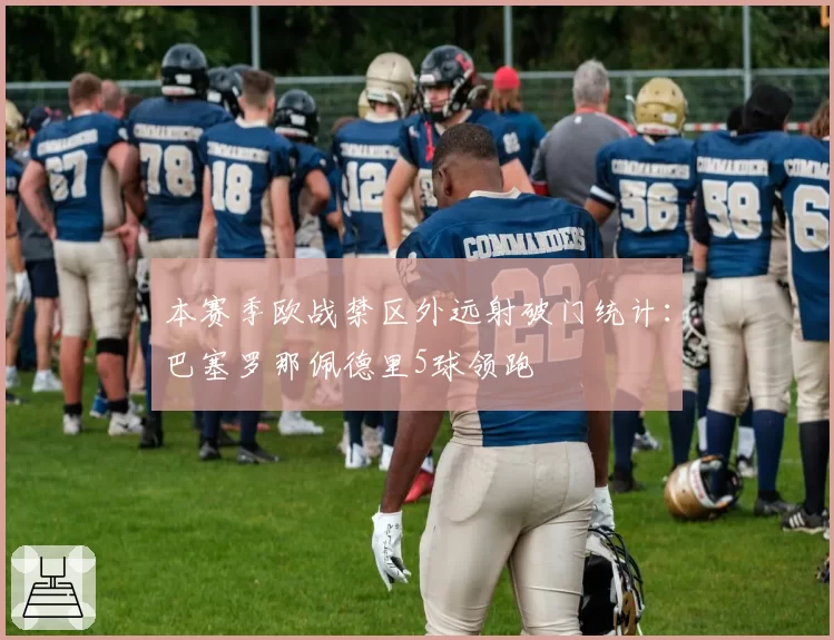 本赛季欧战禁区外远射破门统计：巴塞罗那佩德里5球领跑