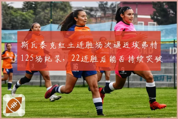 斯瓦泰克红土连胜场次逼近埃弗特125场纪录,22连胜后能否持续突破?