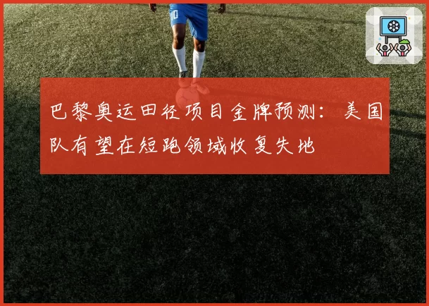 巴黎奥运田径项目金牌预测:美国队有望在短跑领域收复失地
