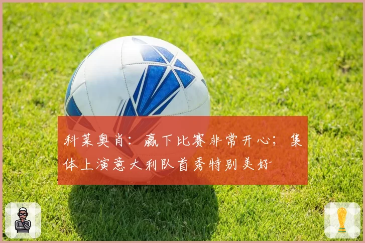 科莱奥肖：赢下比赛非常开心；集体上演意大利队首秀特别美好