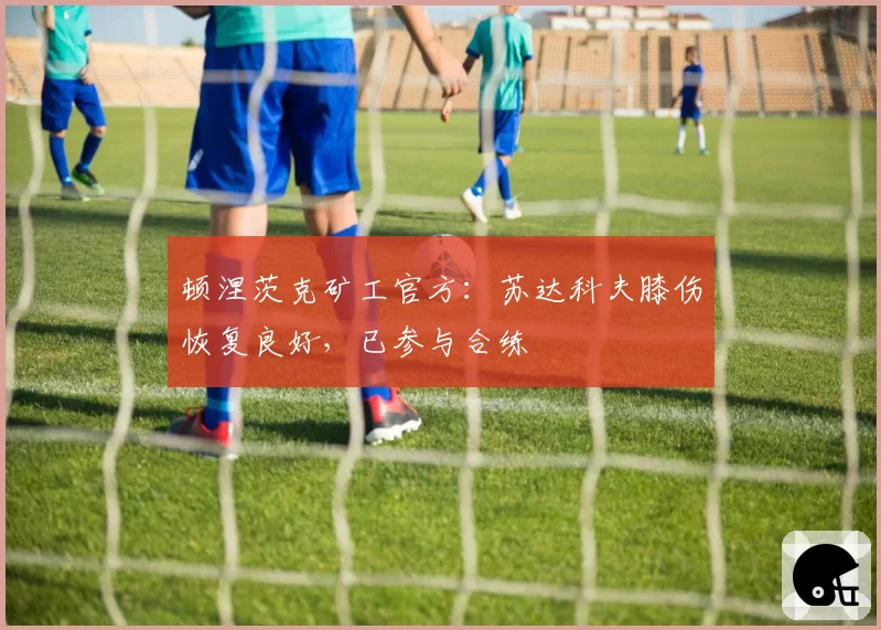 顿涅茨克矿工官方：苏达科夫膝伤恢复良好，已参与合练