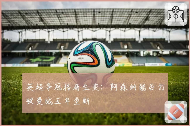英超争冠格局生变:阿森纳能否打破曼城五年垄断