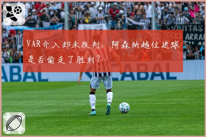 VAR介入却未改判，阿森纳越位进球是否偷走了胜利？