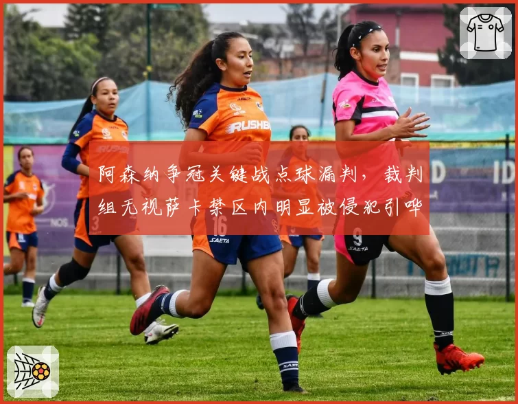 阿森纳争冠关键战点球漏判,裁判组无视萨卡禁区内明显被侵犯引哗然