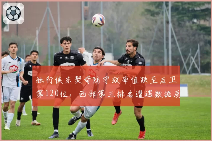 独行侠东契奇防守效率值跌至后卫第120位,西部第三排名遭遇数据质疑