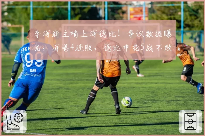 李海新主哨上海德比!争议数据曝光,海港4连败,德比申花5战不败
